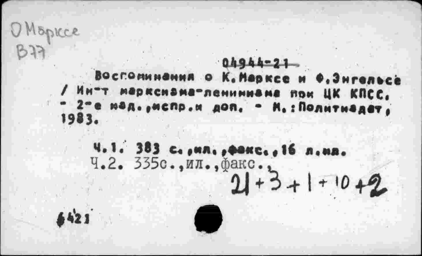 ﻿0И***21
Восгопинвний о К.Йерксе и ♦ .Энгельсе / Им-т мерксиеме-ленимиеме пои ЦК КПСС« “2’е кед.уиспр.м доп« • И.:Политиедет» 1913.
4.1.	383 с«»«л.«фа«с.«16 л.мп.
4.2.	335с.,ил.«факс..
